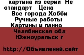 картина из серии- Не стандарт › Цена ­ 19 000 - Все города Хобби. Ручные работы » Картины и панно   . Челябинская обл.,Южноуральск г.